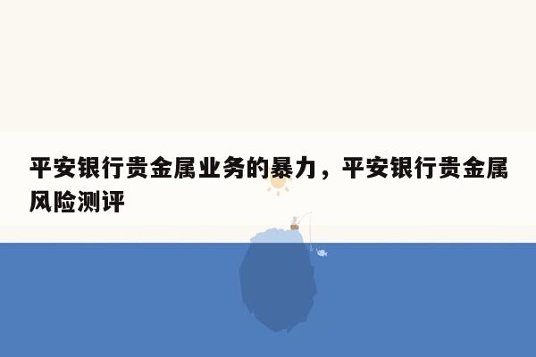 平安银行贵金属业务的暴力，平安银行贵金属风险测评