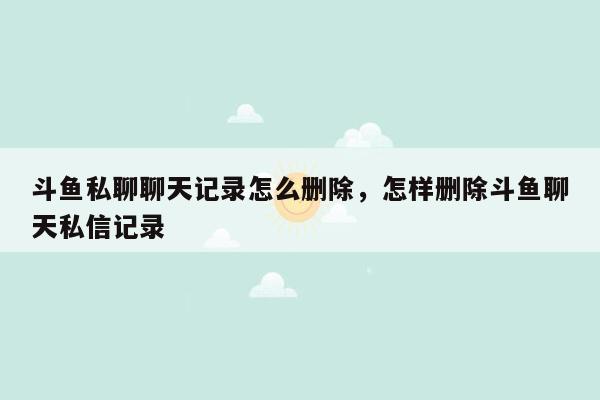 斗鱼私聊聊天记录怎么删除，怎样删除斗鱼聊天私信记录