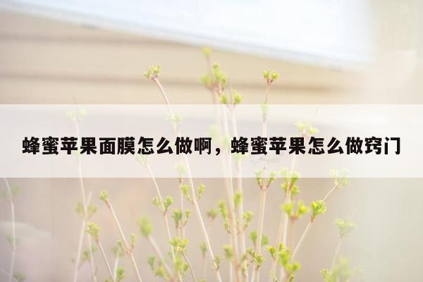 蜂蜜苹果面膜怎么做啊，蜂蜜苹果怎么做窍门