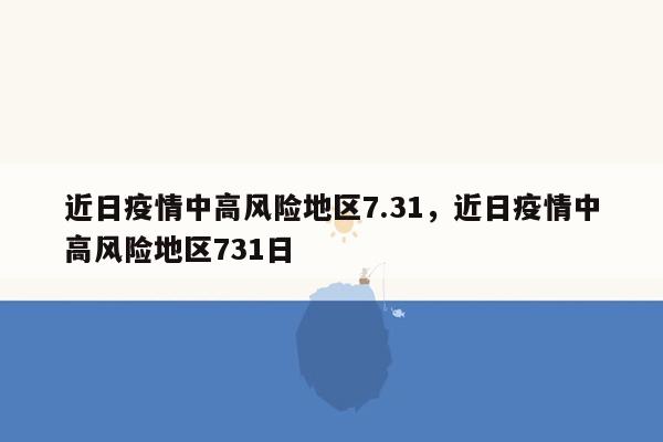 近日疫情中高风险地区7.31，近日疫情中高风险地区731日