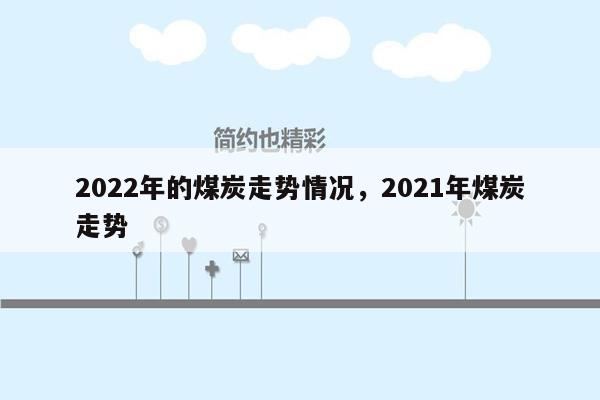 2022年的煤炭走势情况，2021年煤炭走势