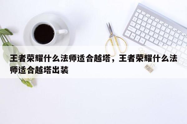 王者荣耀什么法师适合越塔，王者荣耀什么法师适合越塔出装