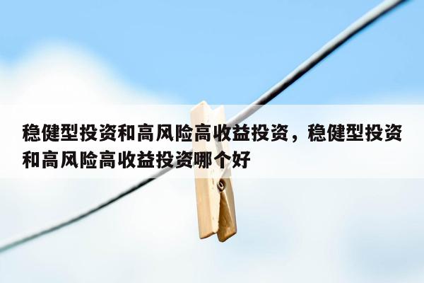 稳健型投资和高风险高收益投资，稳健型投资和高风险高收益投资哪个好