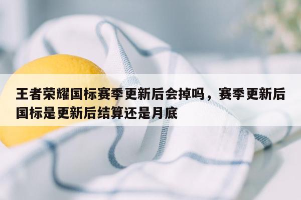 王者荣耀国标赛季更新后会掉吗，赛季更新后国标是更新后结算还是月底