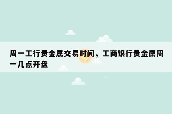 周一工行贵金属交易时间，工商银行贵金属周一几点开盘