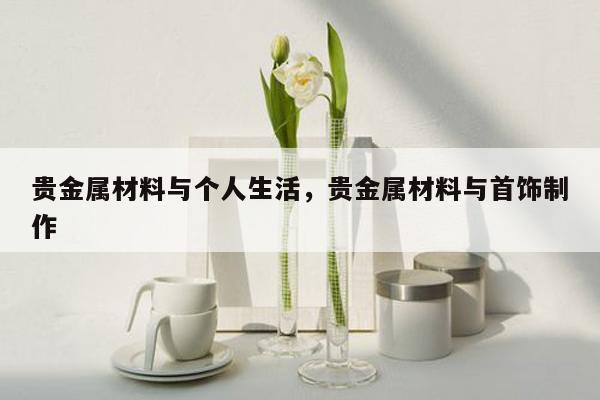 贵金属材料与个人生活，贵金属材料与首饰制作