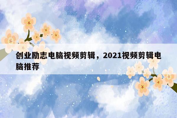 创业励志电脑视频剪辑，2021视频剪辑电脑推荐