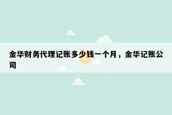 金华财务代理记账多少钱一个月，金华记账公司