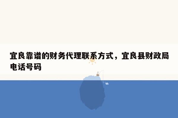 宜良靠谱的财务代理联系方式，宜良县财政局电话号码