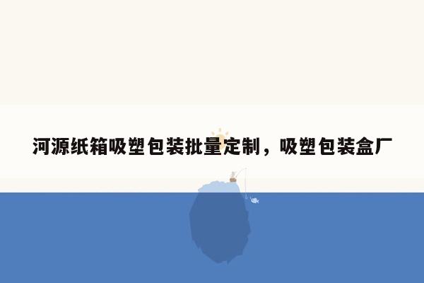 河源纸箱吸塑包装批量定制，吸塑包装盒厂