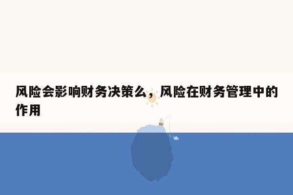 风险会影响财务决策么，风险在财务管理中的作用