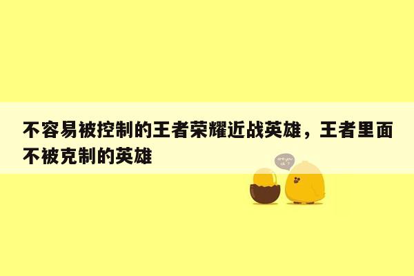 不容易被控制的王者荣耀近战英雄，王者里面不被克制的英雄