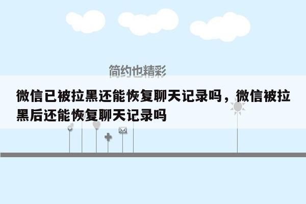 微信已被拉黑还能恢复聊天记录吗，微信被拉黑后还能恢复聊天记录吗