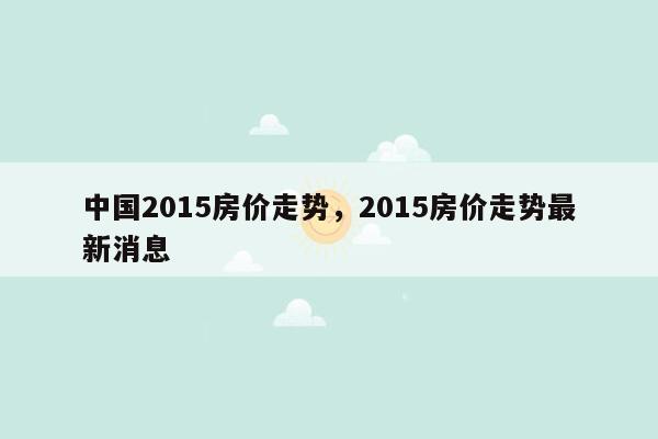 中国2015房价走势，2015房价走势最新消息