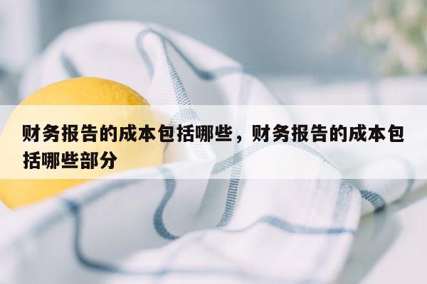 财务报告的成本包括哪些，财务报告的成本包括哪些部分