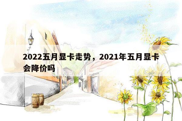 2022五月显卡走势，2021年五月显卡会降价吗