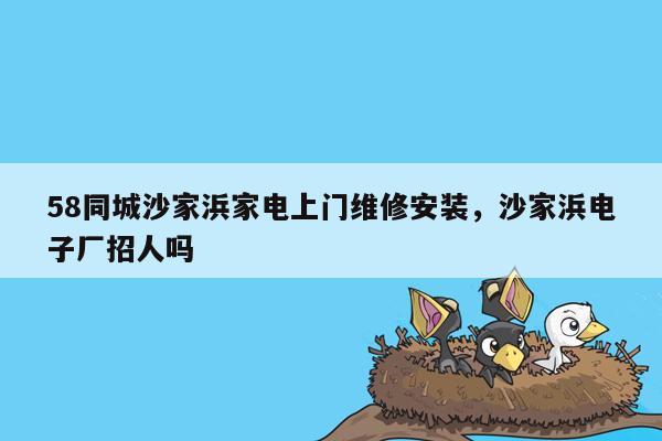 58同城沙家浜家电上门维修安装，沙家浜电子厂招人吗