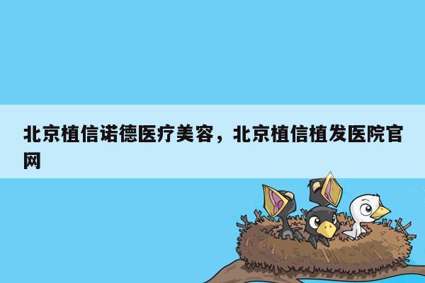 北京植信诺德医疗美容，北京植信植发医院官网