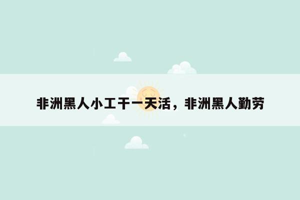 非洲黑人小工干一天活，非洲黑人勤劳