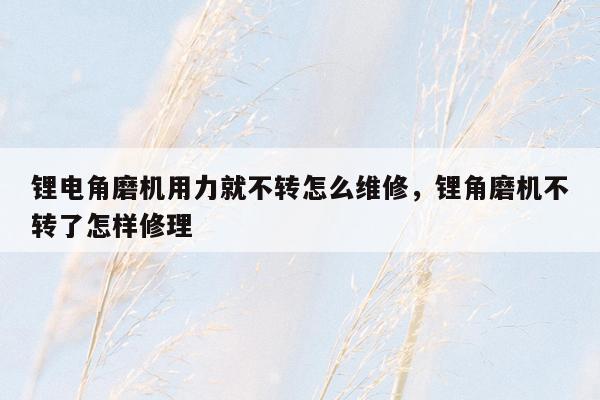 锂电角磨机用力就不转怎么维修，锂角磨机不转了怎样修理