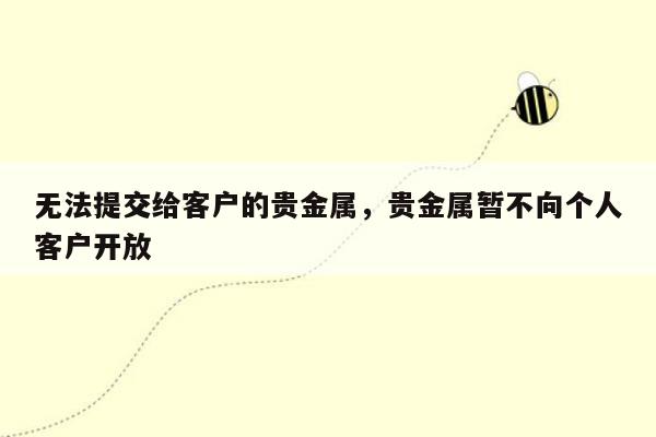 无法提交给客户的贵金属，贵金属暂不向个人客户开放