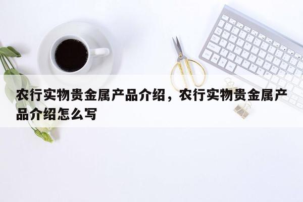 农行实物贵金属产品介绍，农行实物贵金属产品介绍怎么写