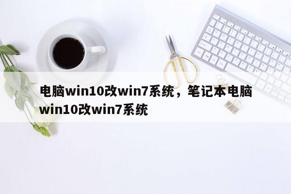 电脑win10改win7系统，笔记本电脑win10改win7系统