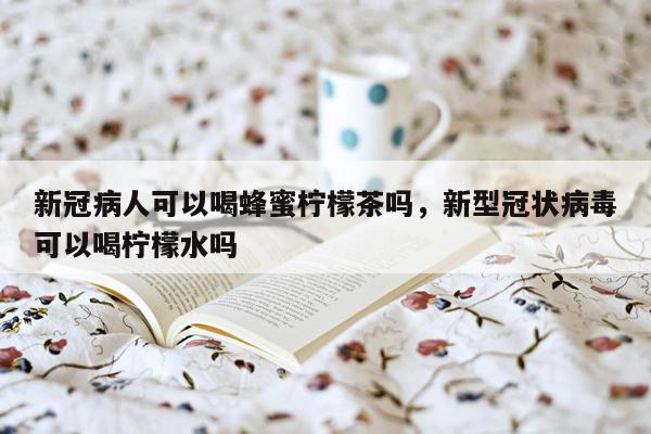 新冠病人可以喝蜂蜜柠檬茶吗，新型冠状病毒可以喝柠檬水吗