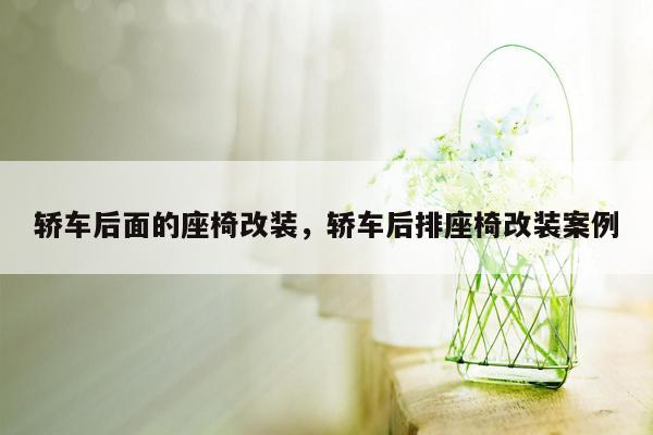 轿车后面的座椅改装，轿车后排座椅改装案例