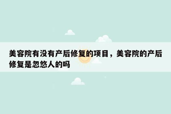 美容院有没有产后修复的项目，美容院的产后修复是忽悠人的吗