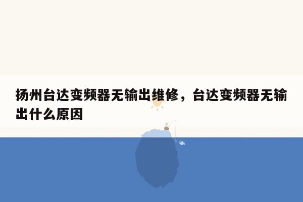 扬州台达变频器无输出维修，台达变频器无输出什么原因