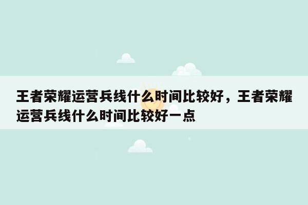 王者荣耀运营兵线什么时间比较好，王者荣耀运营兵线什么时间比较好一点