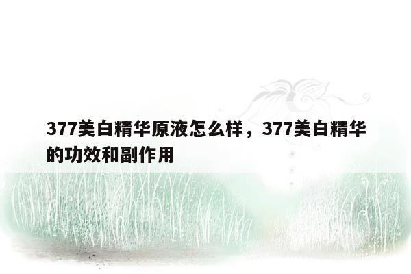 377美白精华原液怎么样，377美白精华的功效和副作用