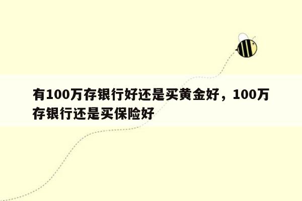 有100万存银行好还是买黄金好，100万存银行还是买保险好