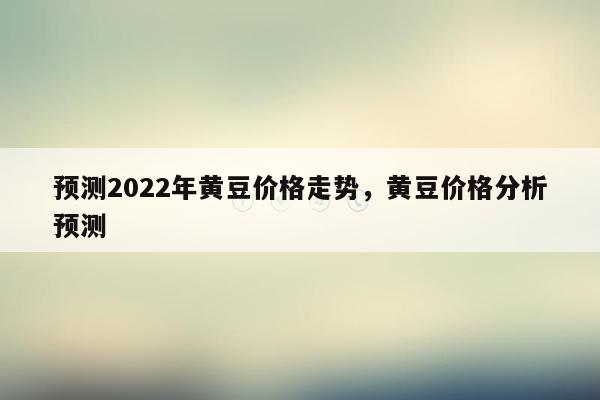 预测2022年黄豆价格走势，黄豆价格分析预测