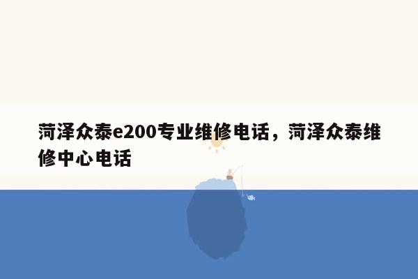 菏泽众泰e200专业维修电话，菏泽众泰维修中心电话