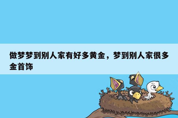 做梦梦到别人家有好多黄金，梦到别人家很多金首饰