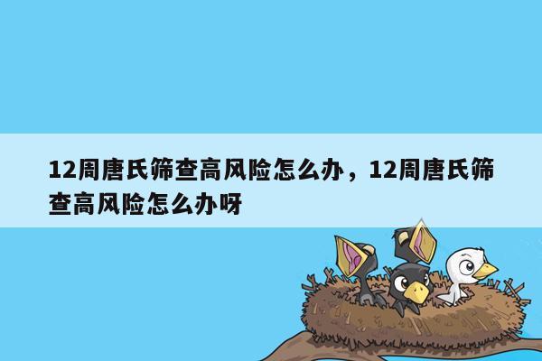 12周唐氏筛查高风险怎么办，12周唐氏筛查高风险怎么办呀