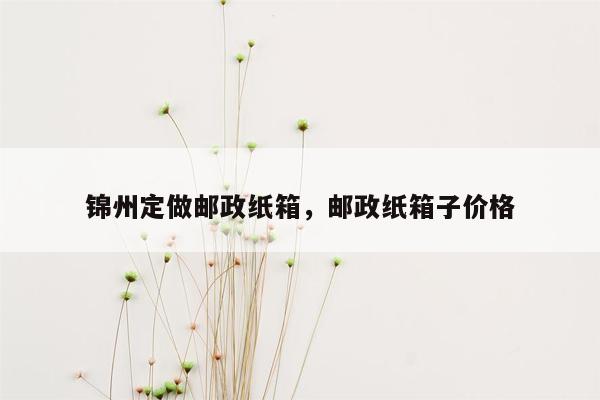 锦州定做邮政纸箱，邮政纸箱子价格