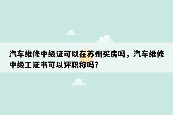 汽车维修中级证可以在苏州买房吗，汽车维修中级工证书可以评职称吗?