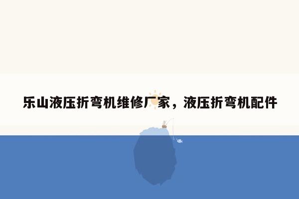 乐山液压折弯机维修厂家，液压折弯机配件