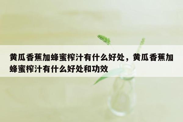 黄瓜香蕉加蜂蜜榨汁有什么好处，黄瓜香蕉加蜂蜜榨汁有什么好处和功效