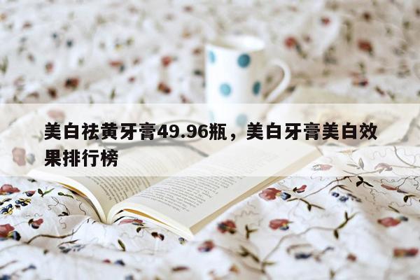 美白祛黄牙膏49.96瓶，美白牙膏美白效果排行榜