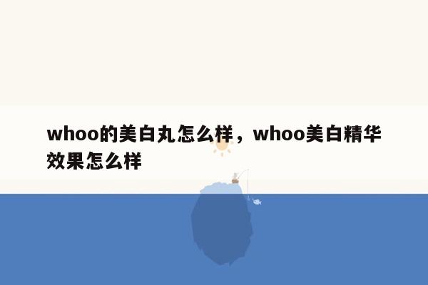 whoo的美白丸怎么样，whoo美白精华效果怎么样