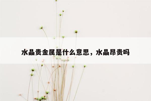 水晶贵金属是什么意思，水晶昂贵吗