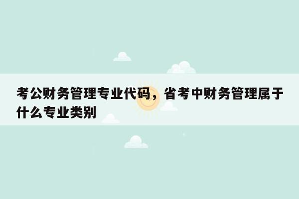 考公财务管理专业代码，省考中财务管理属于什么专业类别