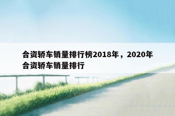 合资轿车销量排行榜2018年，2020年合资轿车销量排行