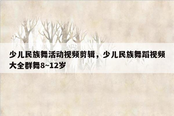 少儿民族舞活动视频剪辑，少儿民族舞蹈视频大全群舞8~12岁