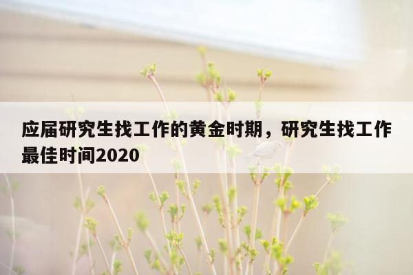 应届研究生找工作的黄金时期，研究生找工作最佳时间2020