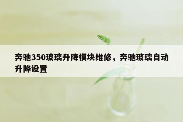 奔驰350玻璃升降模块维修，奔驰玻璃自动升降设置